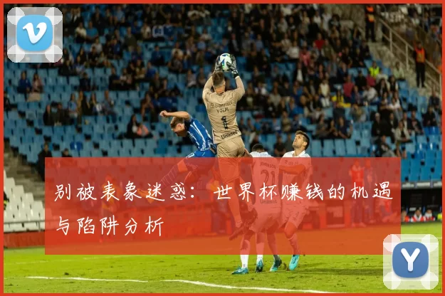 别被表象迷惑：世界杯赚钱的机遇与陷阱分析