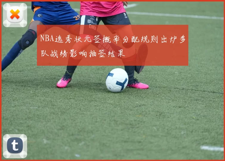 NBA选秀状元签概率分配规则出炉多队战绩影响抽签结果