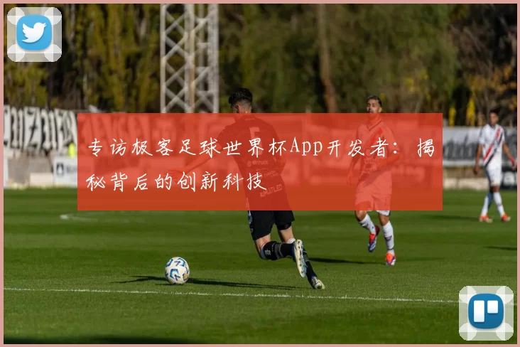 专访极客足球世界杯App开发者：揭秘背后的创新科技