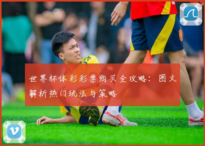世界杯体彩彩票购买全攻略：图文解析热门玩法与策略