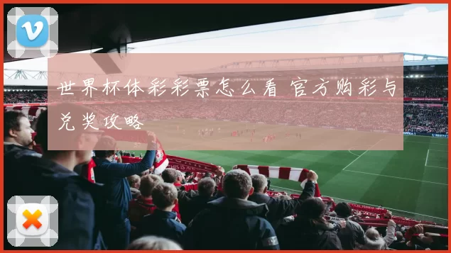 世界杯体彩彩票怎么看 官方购彩与兑奖攻略