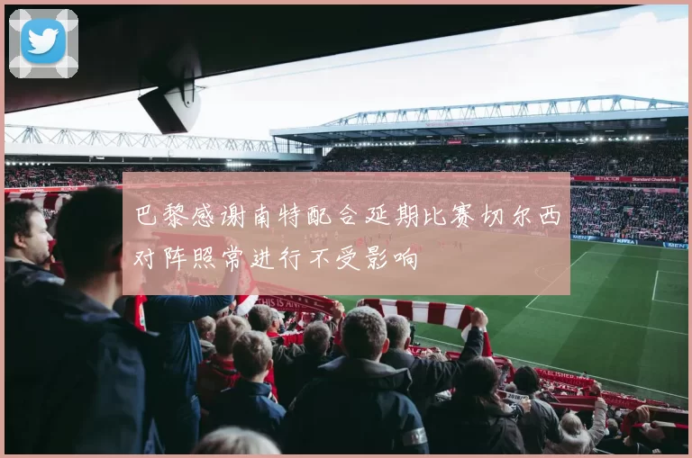 巴黎感谢南特配合延期比赛切尔西对阵照常进行不受影响