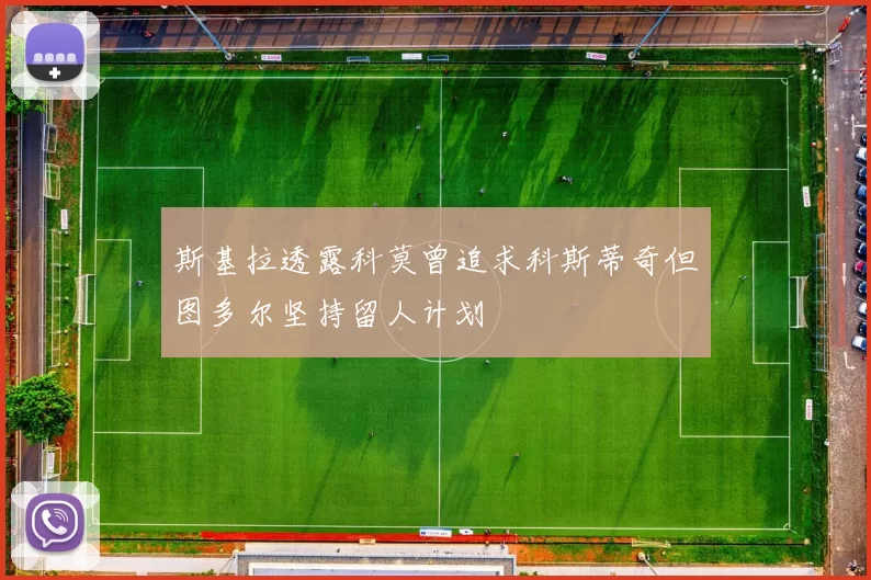 斯基拉透露科莫曾追求科斯蒂奇但图多尔坚持留人计划