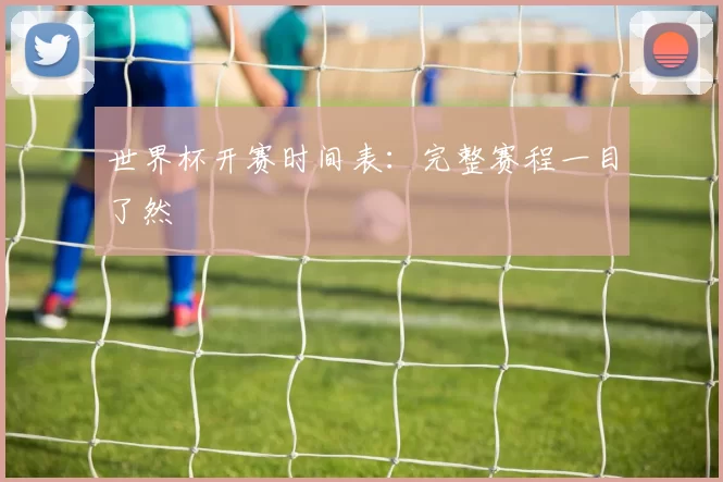世界杯开赛时间表:完整赛程一目了然
