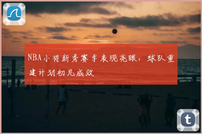 NBA小将新秀赛季表现亮眼,球队重建计划初见成效