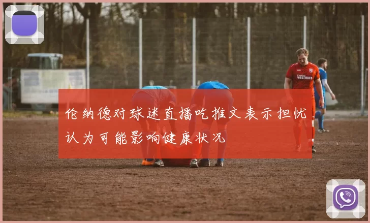 伦纳德对球迷直播吃推文表示担忧认为可能影响健康状况