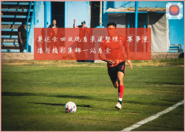 奥运会回放观看渠道整理：赛事重播与精彩集锦一站看全