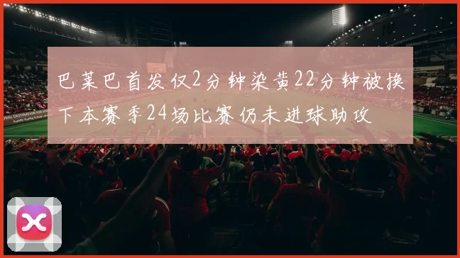 巴莱巴首发仅2分钟染黄22分钟被换下本赛季24场比赛仍未进球助攻
