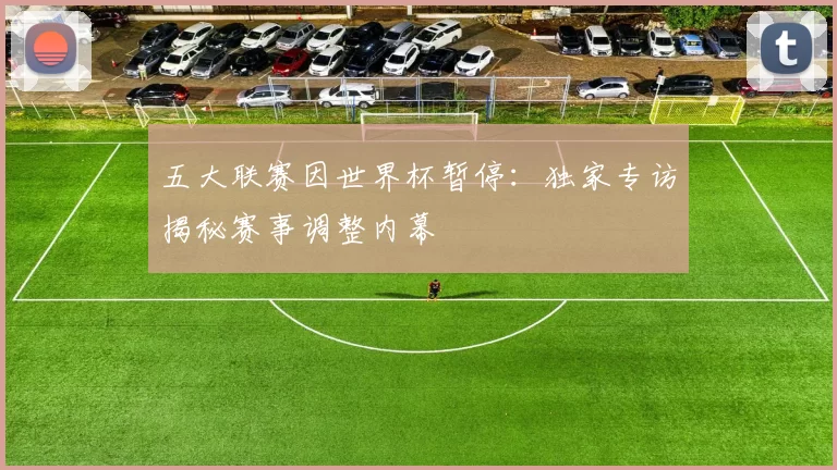 五大联赛因世界杯暂停：独家专访揭秘赛事调整内幕
