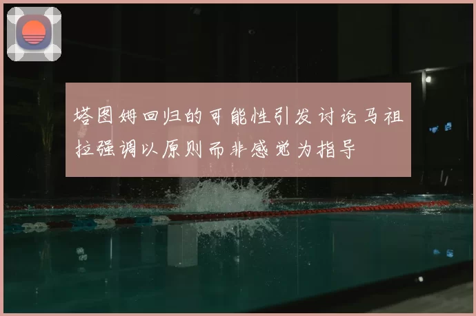 塔图姆回归的可能性引发讨论马祖拉强调以原则而非感觉为指导