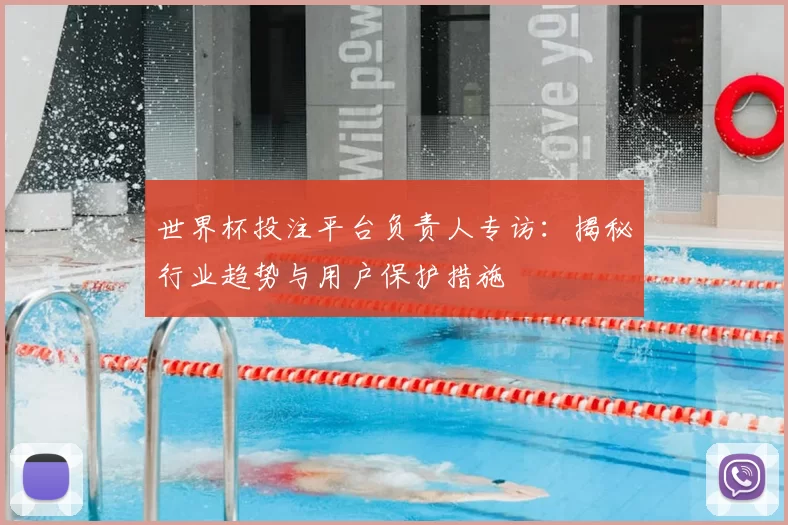 世界杯投注平台负责人专访:揭秘行业趋势与用户保护措施