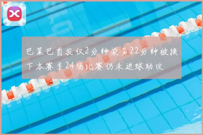 巴莱巴首发仅2分钟染黄22分钟被换下本赛季24场比赛仍未进球助攻