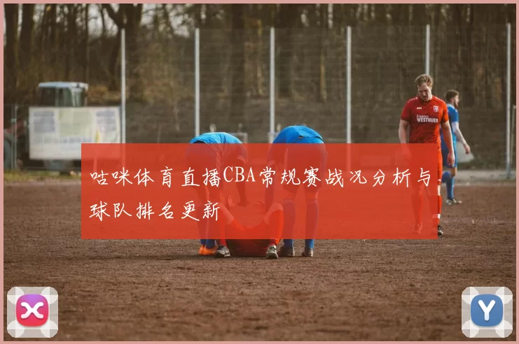 咕咪体育直播CBA常规赛战况分析与球队排名更新
