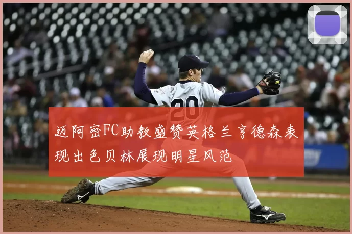 迈阿密FC助教盛赞英格兰亨德森表现出色贝林展现明星风范