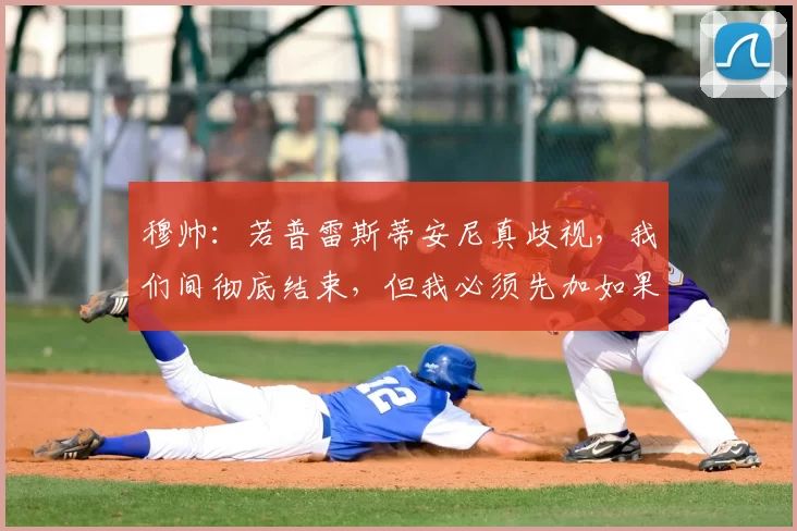 穆帅:若普雷斯蒂安尼真歧视,我们间彻底结束,但我必须先加如果