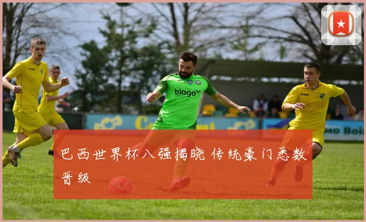 巴西世界杯八强揭晓 传统豪门悉数晋级