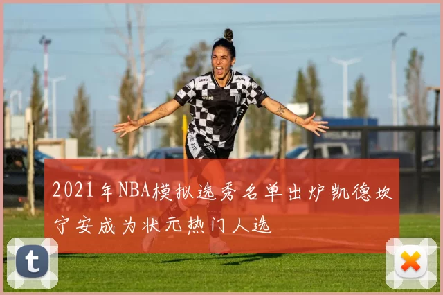 2021年NBA模拟选秀名单出炉凯德坎宁安成为状元热门人选