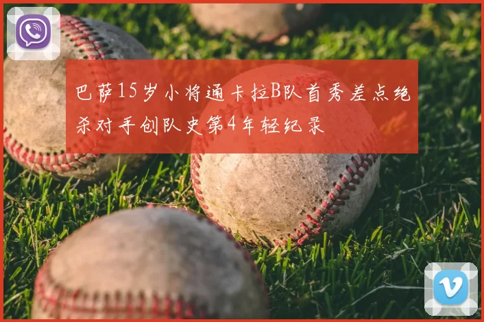 巴萨15岁小将通卡拉B队首秀差点绝杀对手创队史第4年轻纪录