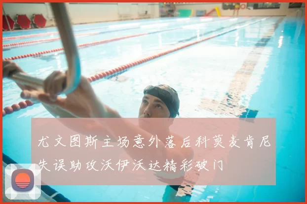 尤文图斯主场意外落后科莫麦肯尼失误助攻沃伊沃达精彩破门