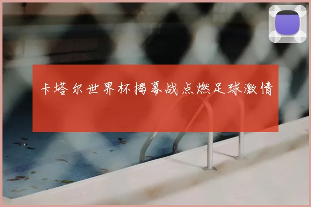 卡塔尔世界杯揭幕战点燃足球激情