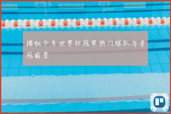 揭秘今年世界杯冠军热门球队与夺冠前景