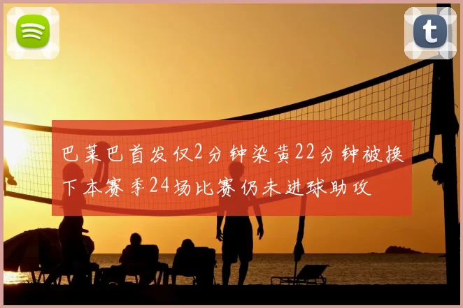 巴莱巴首发仅2分钟染黄22分钟被换下本赛季24场比赛仍未进球助攻