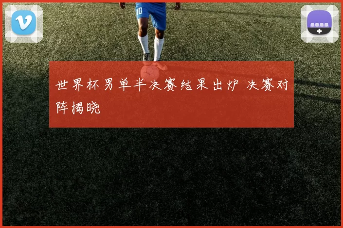 世界杯男单半决赛结果出炉 决赛对阵揭晓