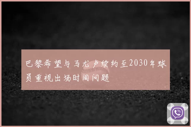 巴黎希望与马尤卢续约至2030年球员重视出场时间问题