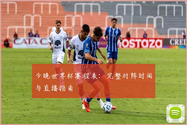 今晚世界杯赛程表:完整对阵时间与直播指南