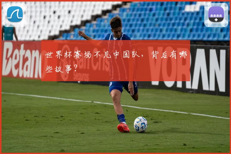 世界杯赛场不见中国队,背后有哪些故事?