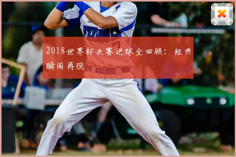 2018世界杯决赛进球全回顾：经典瞬间再现