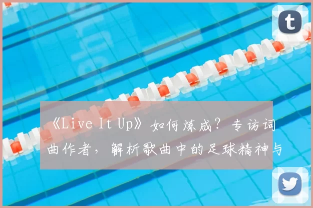 《Live It Up》如何炼成?专访词曲作者,解析歌曲中的足球精神与流行元素