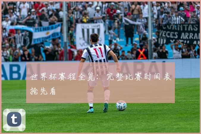 世界杯赛程全览:完整比赛时间表抢先看