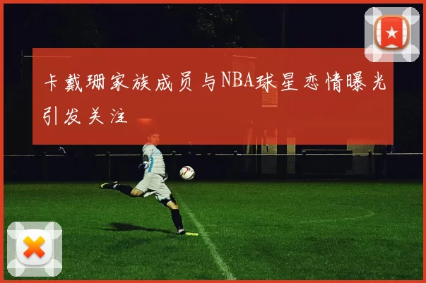 卡戴珊家族成员与NBA球星恋情曝光引发关注