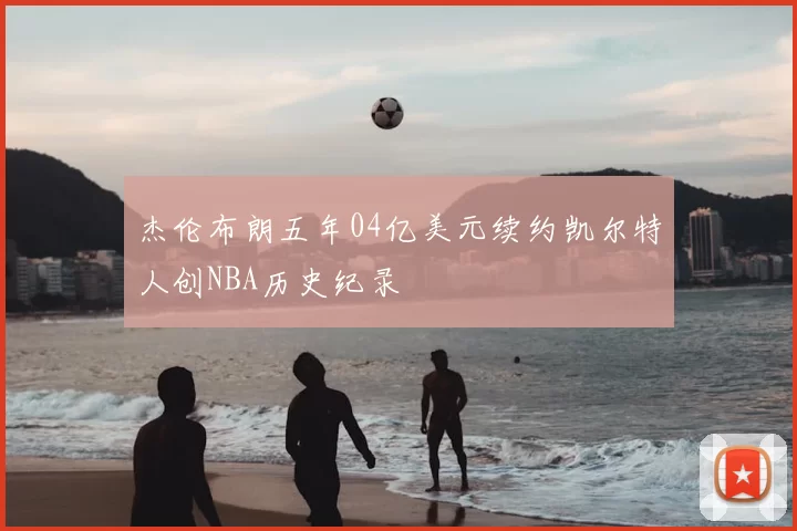 杰伦布朗五年04亿美元续约凯尔特人创NBA历史纪录