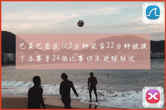 巴莱巴首发仅2分钟染黄22分钟被换下本赛季24场比赛仍未进球助攻
