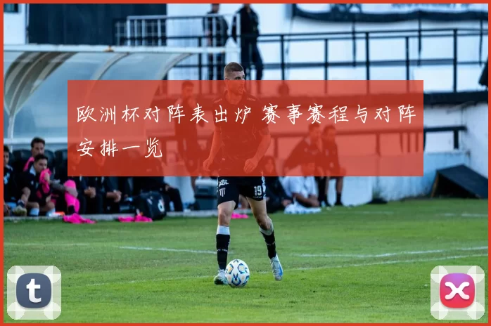 欧洲杯对阵表出炉 赛事赛程与对阵安排一览