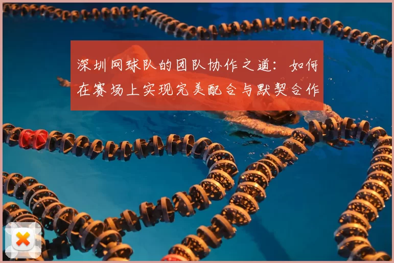 深圳网球队的团队协作之道：如何在赛场上实现完美配合与默契合作