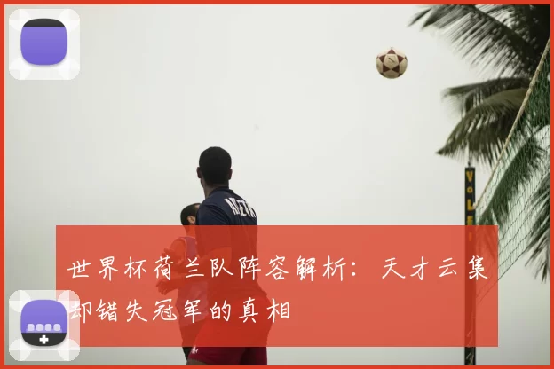 世界杯荷兰队阵容解析:天才云集却错失冠军的真相