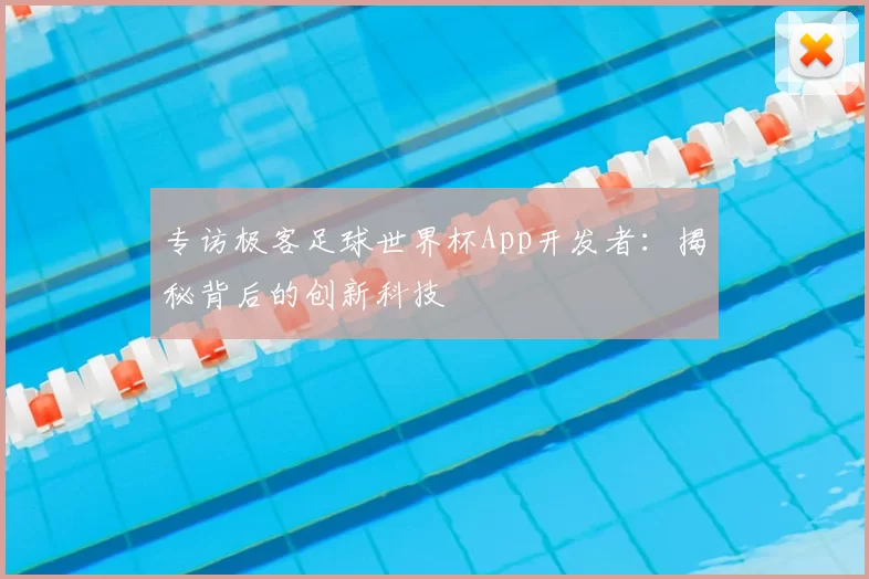 专访极客足球世界杯App开发者:揭秘背后的创新科技