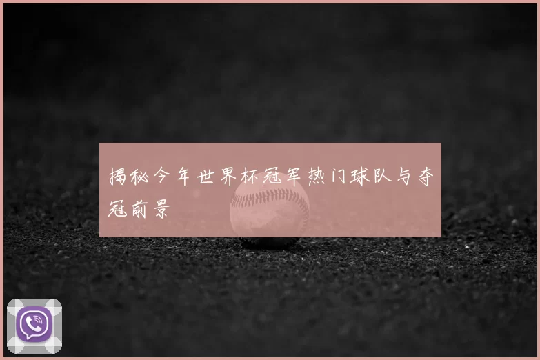 揭秘今年世界杯冠军热门球队与夺冠前景