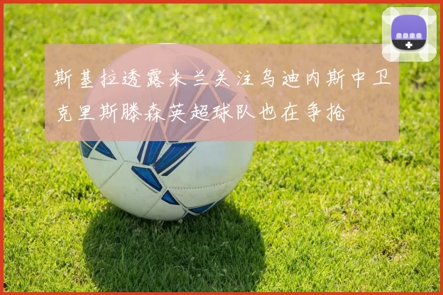 斯基拉透露米兰关注乌迪内斯中卫克里斯滕森英超球队也在争抢
