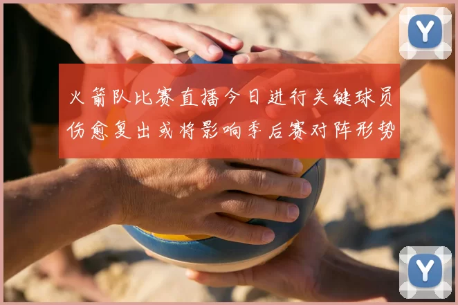 火箭队比赛直播今日进行关键球员伤愈复出或将影响季后赛对阵形势