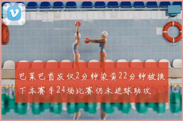 巴莱巴首发仅2分钟染黄22分钟被换下本赛季24场比赛仍未进球助攻