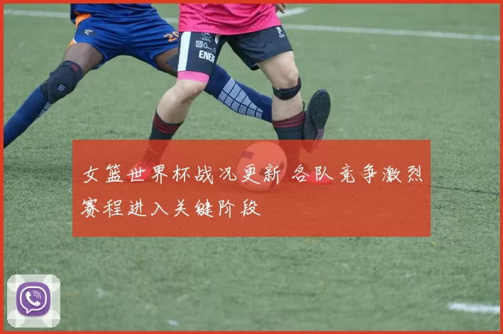 女篮世界杯战况更新 各队竞争激烈赛程进入关键阶段