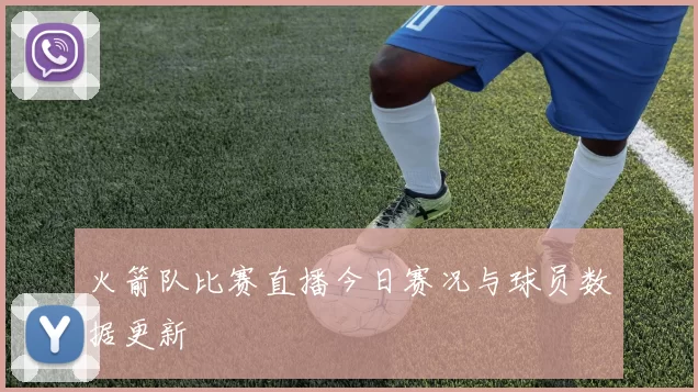 火箭队比赛直播今日赛况与球员数据更新