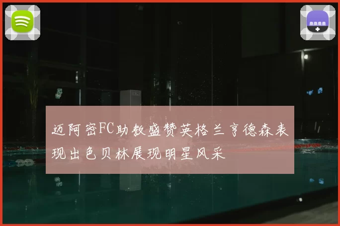 迈阿密FC助教盛赞英格兰亨德森表现出色贝林展现明星风采
