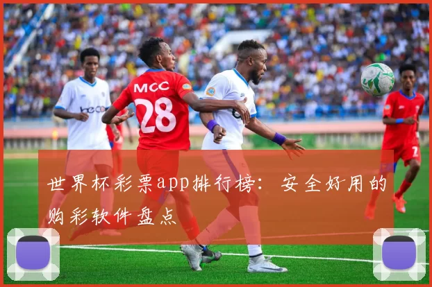 世界杯彩票app排行榜：安全好用的购彩软件盘点