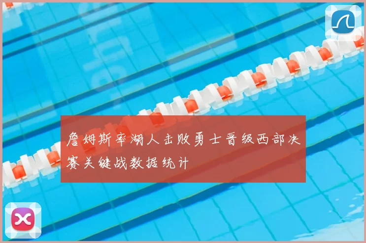 詹姆斯率湖人击败勇士晋级西部决赛关键战数据统计