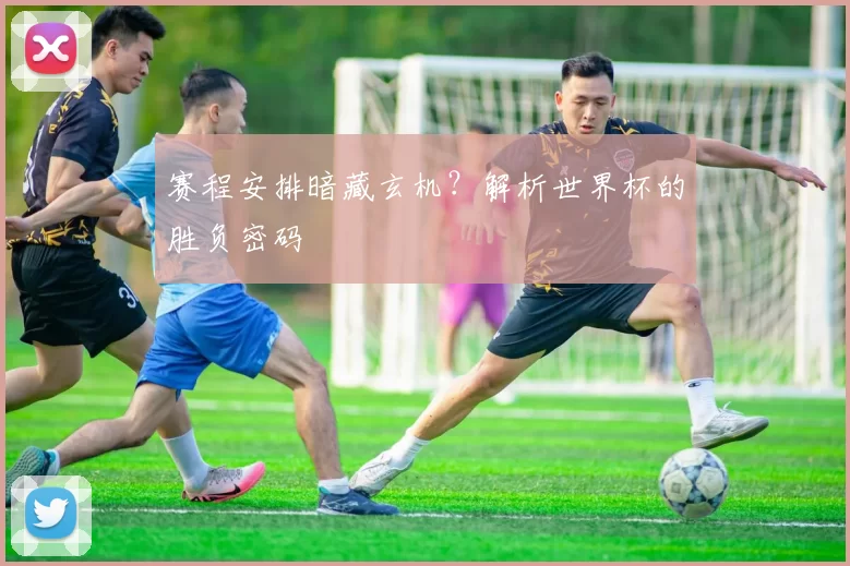 赛程安排暗藏玄机？解析世界杯的胜负密码
